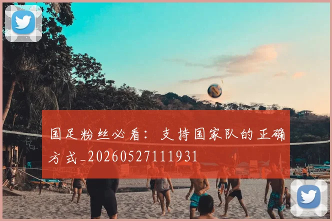 国足粉丝必看：支持国家队的正确方式_20260527111931