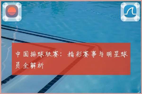 中国排球联赛：精彩赛事与明星球员全解析