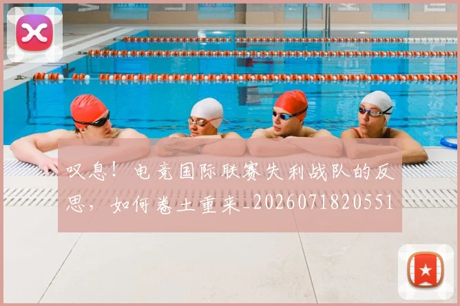 叹息！电竞国际联赛失利战队的反思，如何卷土重来_20260718205518