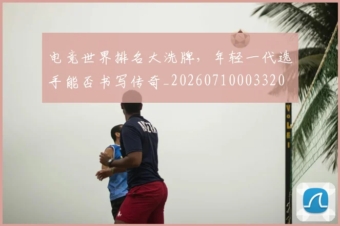 电竞世界排名大洗牌，年轻一代选手能否书写传奇_20260710003320