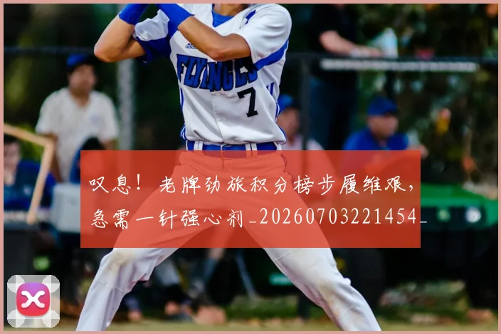 叹息！老牌劲旅积分榜步履维艰，急需一针强心剂_20260703221454_20260718205526