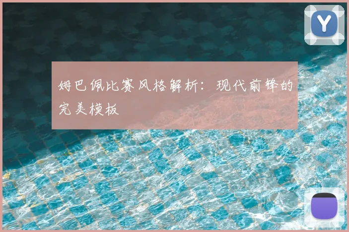 姆巴佩比赛风格解析：现代前锋的完美模板