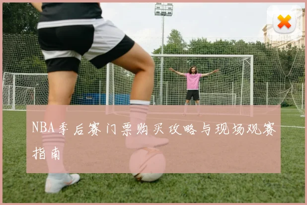 NBA季后赛门票购买攻略与现场观赛指南