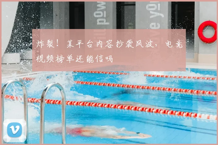 炸裂!某平台内容抄袭风波,电竞视频榜单还能信吗