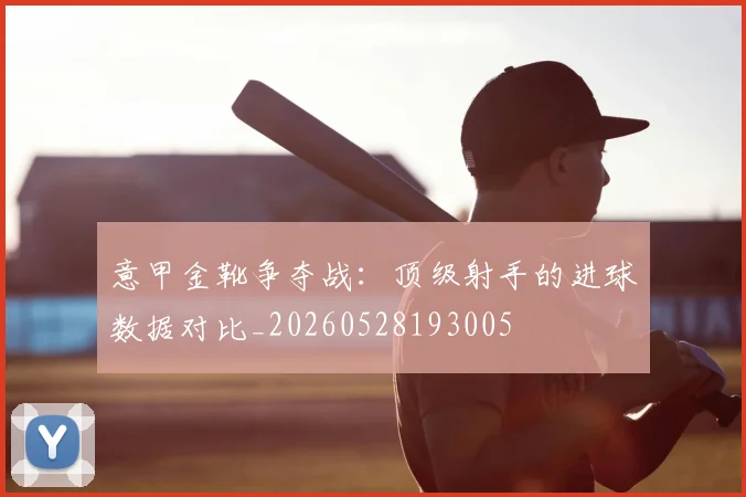 意甲金靴争夺战：顶级射手的进球数据对比_20260528193005