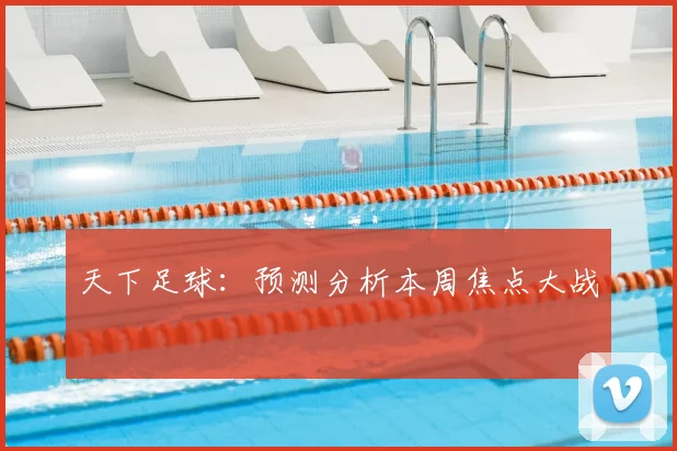 天下足球：预测分析本周焦点大战