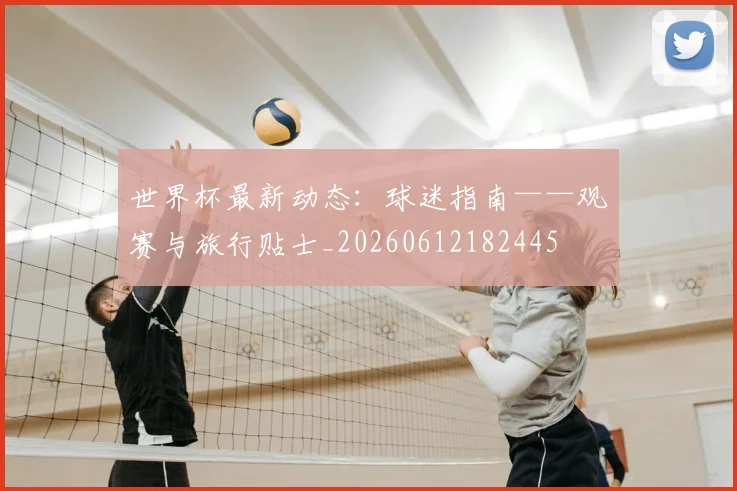 世界杯最新动态:球迷指南——观赛与旅行贴士_20260612182445