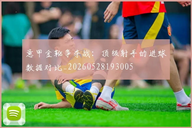 意甲金靴争夺战：顶级射手的进球数据对比_20260528193005