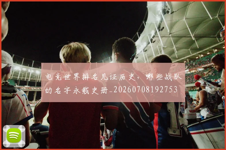 电竞世界排名见证历史，哪些战队的名字永载史册_20260708192753