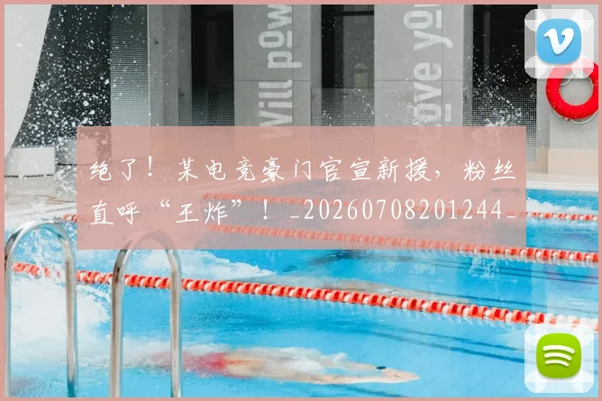 绝了！某电竞豪门官宣新援，粉丝直呼“王炸”！_20260708201244_20260803142632