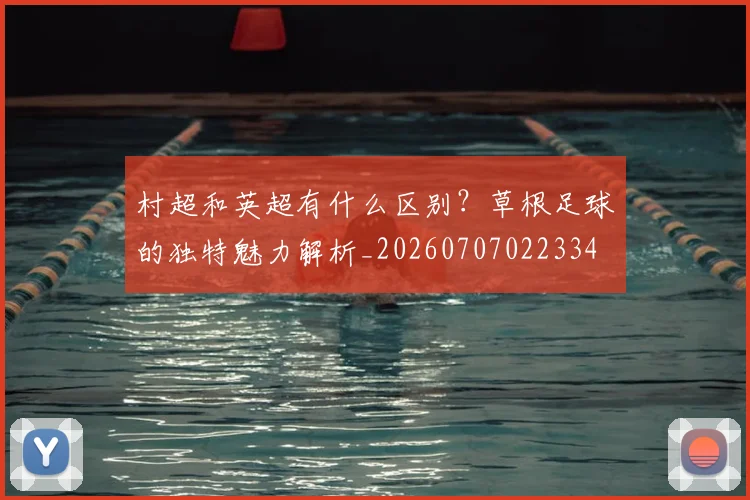村超和英超有什么区别?草根足球的独特魅力解析_20260707022334