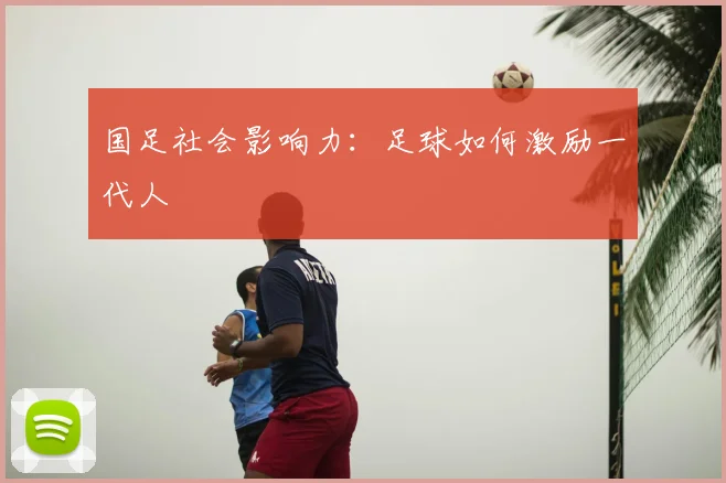 国足社会影响力:足球如何激励一代人