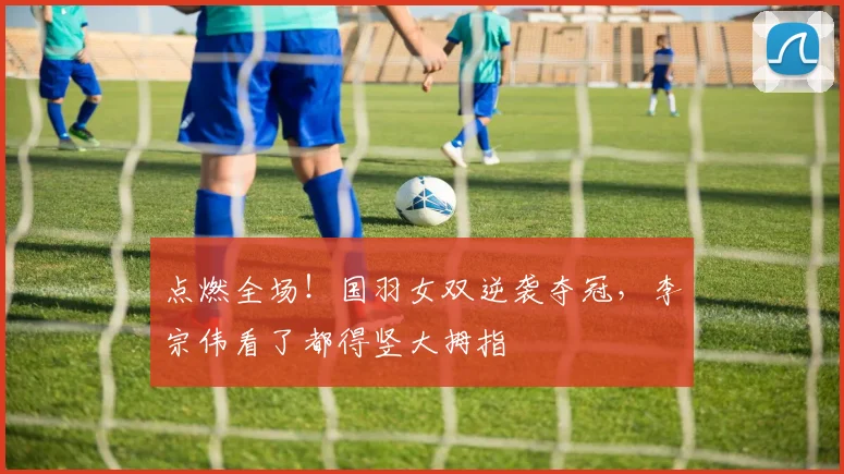 点燃全场！国羽女双逆袭夺冠，李宗伟看了都得竖大拇指