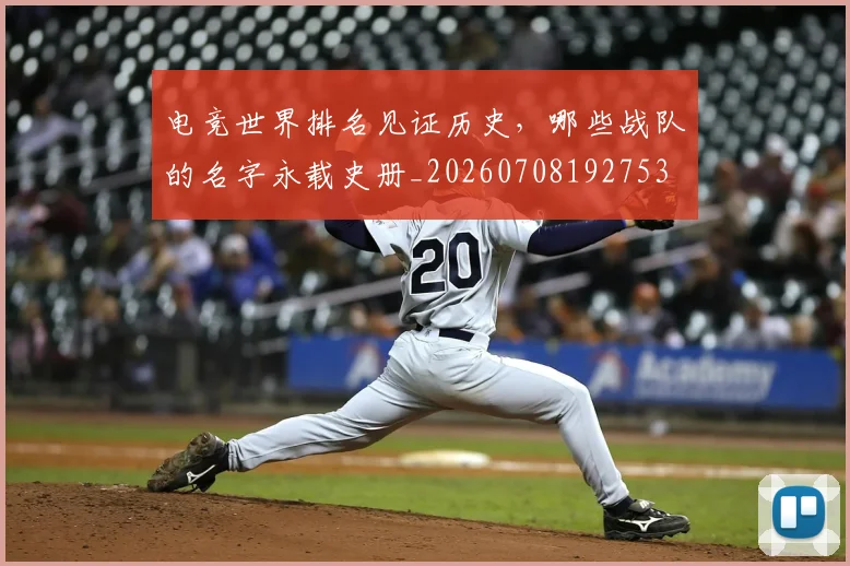 电竞世界排名见证历史，哪些战队的名字永载史册_20260708192753