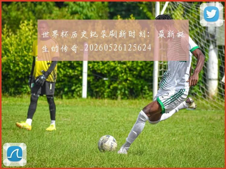 世界杯历史纪录刷新时刻：最新诞生的传奇_20260526125624