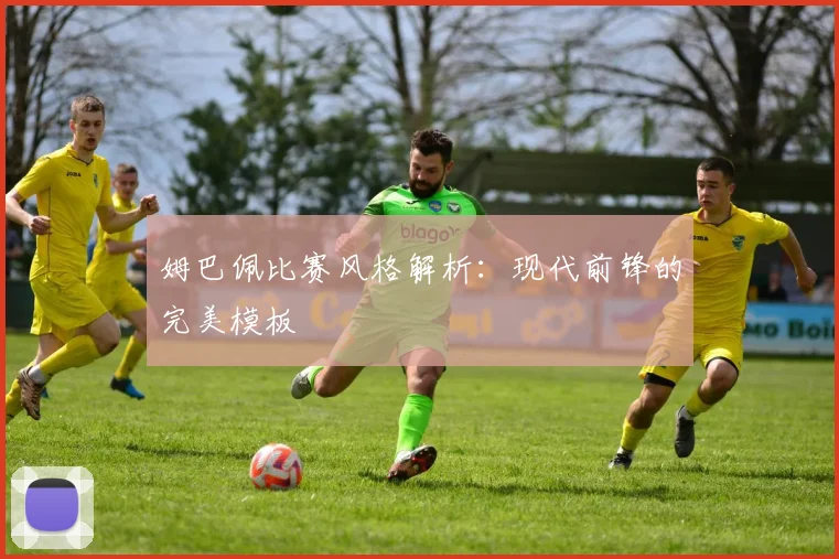 姆巴佩比赛风格解析:现代前锋的完美模板