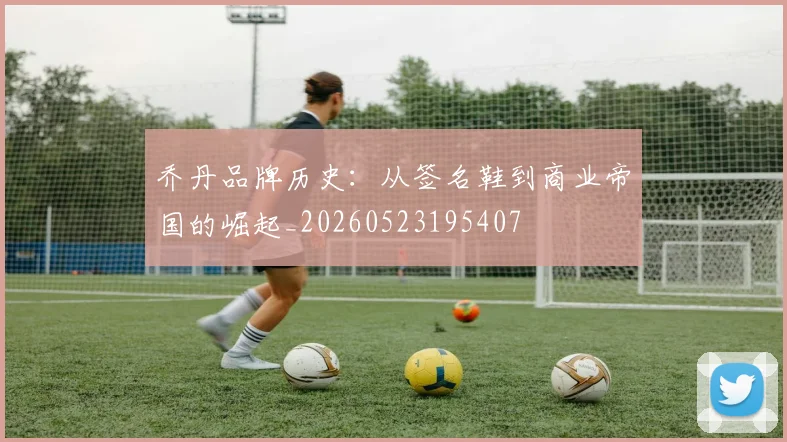 乔丹品牌历史：从签名鞋到商业帝国的崛起_20260523195407