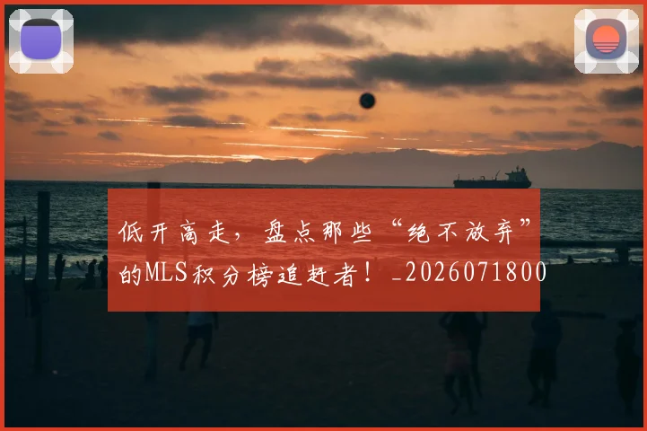 低开高走，盘点那些“绝不放弃”的MLS积分榜追赶者！_20260718003454