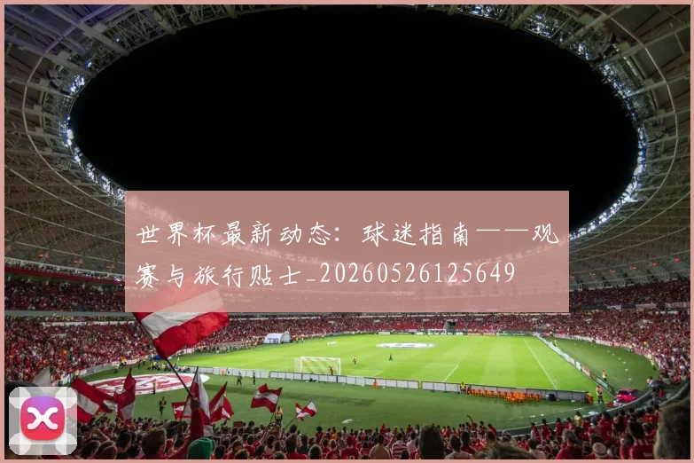 世界杯最新动态:球迷指南——观赛与旅行贴士_20260526125649