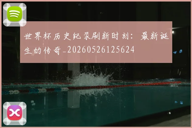 世界杯历史纪录刷新时刻：最新诞生的传奇_20260526125624