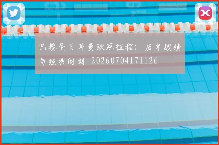 巴黎圣日耳曼欧冠征程：历年战绩与经典时刻_20260704171126