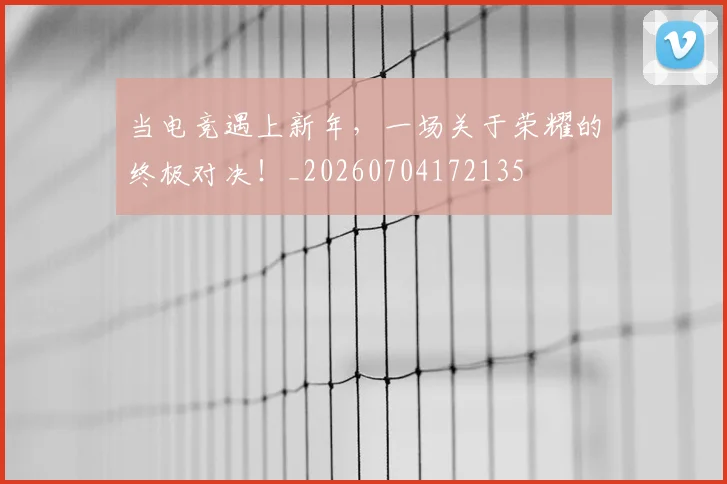 当电竞遇上新年，一场关于荣耀的终极对决！_20260704172135