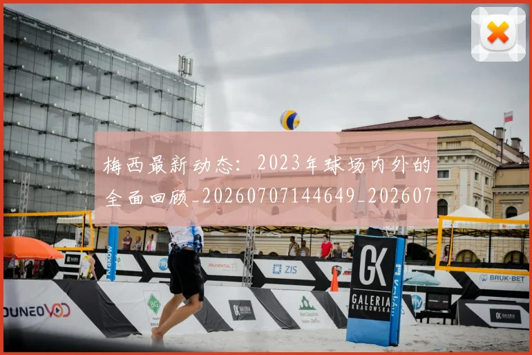 梅西最新动态:2023年球场内外的全面回顾_20260707144649_20260731181623
