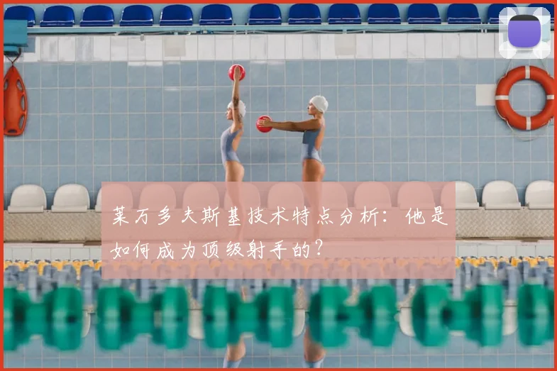 莱万多夫斯基技术特点分析：他是如何成为顶级射手的？
