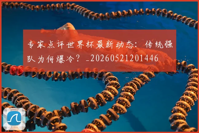 专家点评世界杯最新动态：传统强队为何爆冷？_20260521201446