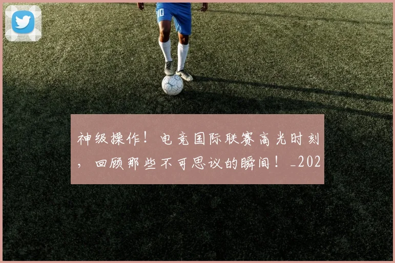 神级操作!电竞国际联赛高光时刻,回顾那些不可思议的瞬间!_20260802164528
