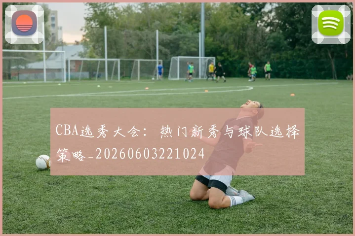 CBA选秀大会：热门新秀与球队选择策略_20260603221024