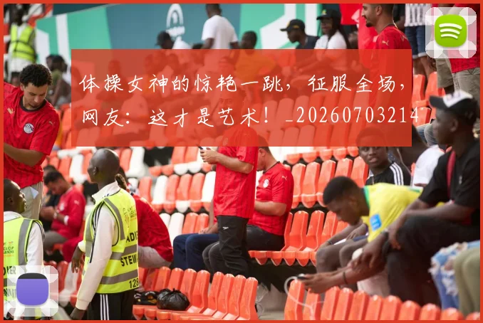 体操女神的惊艳一跳，征服全场，网友：这才是艺术！_20260703214042