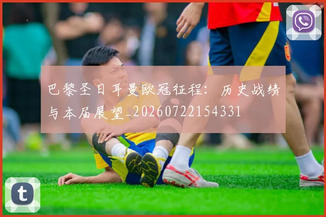 巴黎圣日耳曼欧冠征程：历史战绩与本届展望_20260722154331