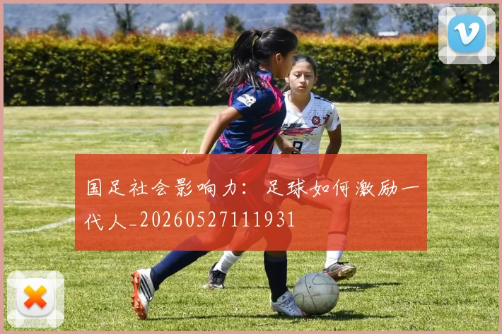 国足社会影响力:足球如何激励一代人_20260527111931