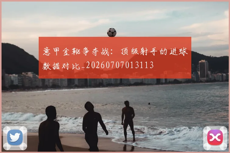 意甲金靴争夺战:顶级射手的进球数据对比_20260707013113
