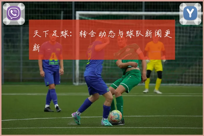 天下足球：转会动态与球队新闻更新