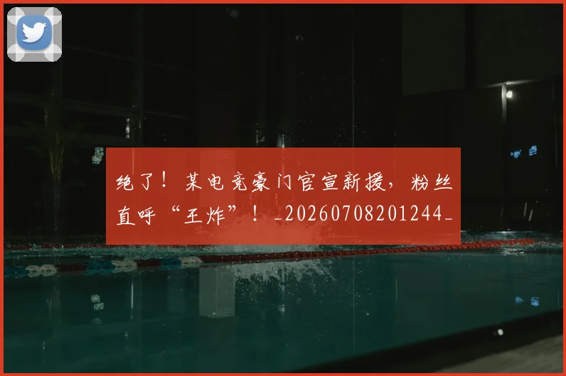 绝了!某电竞豪门官宣新援,粉丝直呼“王炸”!_20260708201244_20260803142632