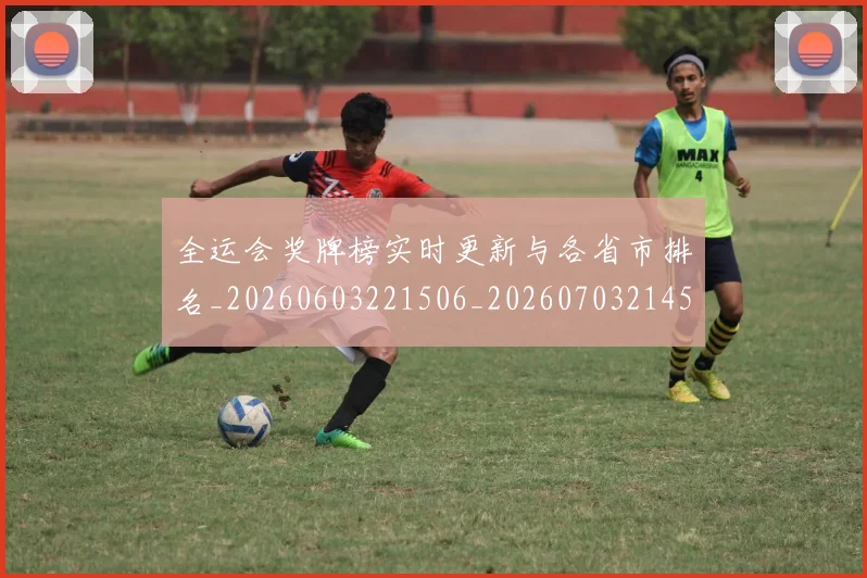 全运会奖牌榜实时更新与各省市排名_20260603221506_20260703214542