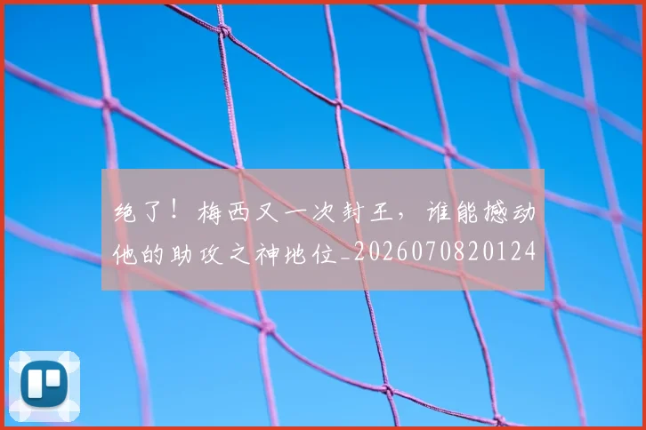 绝了！梅西又一次封王，谁能撼动他的助攻之神地位_20260708201244