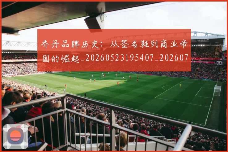 乔丹品牌历史：从签名鞋到商业帝国的崛起_20260523195407_20260703210052_20260716191956