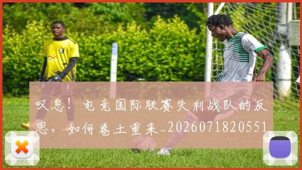 叹息！电竞国际联赛失利战队的反思，如何卷土重来_20260718205518