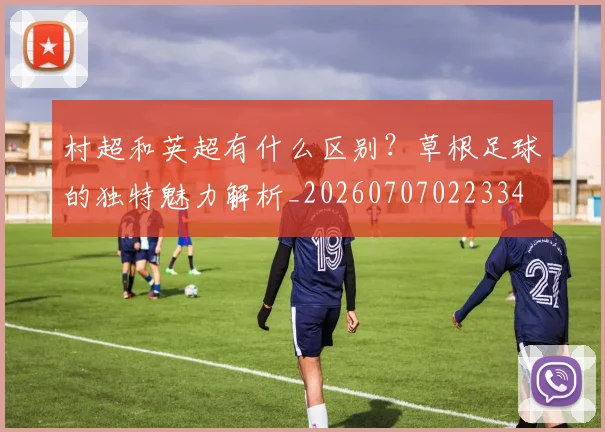 村超和英超有什么区别？草根足球的独特魅力解析_20260707022334