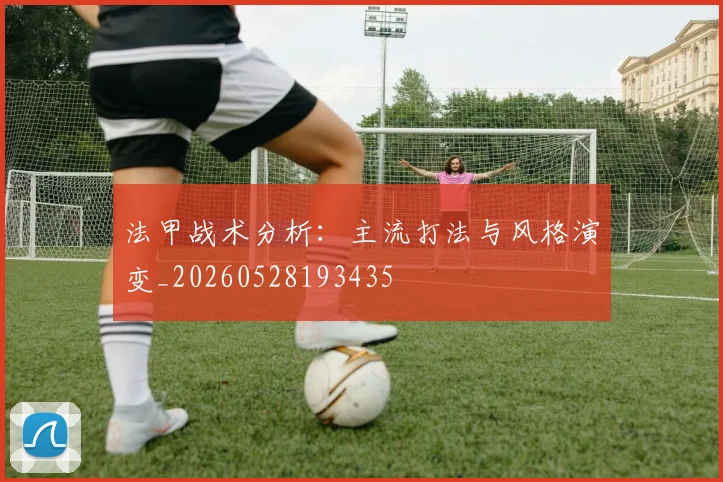 法甲战术分析:主流打法与风格演变_20260528193435