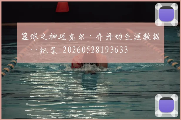 篮球之神迈克尔·乔丹的生涯数据全纪录_20260528193633