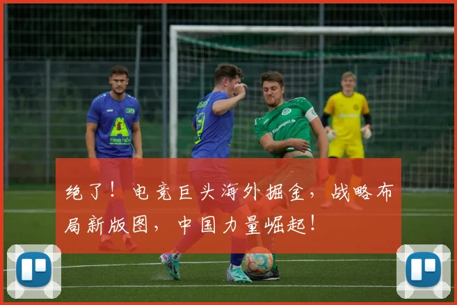 绝了！电竞巨头海外掘金，战略布局新版图，中国力量崛起！