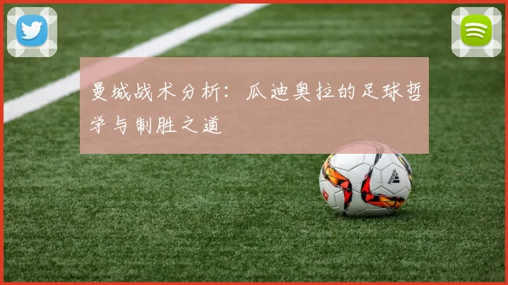 曼城战术分析：瓜迪奥拉的足球哲学与制胜之道