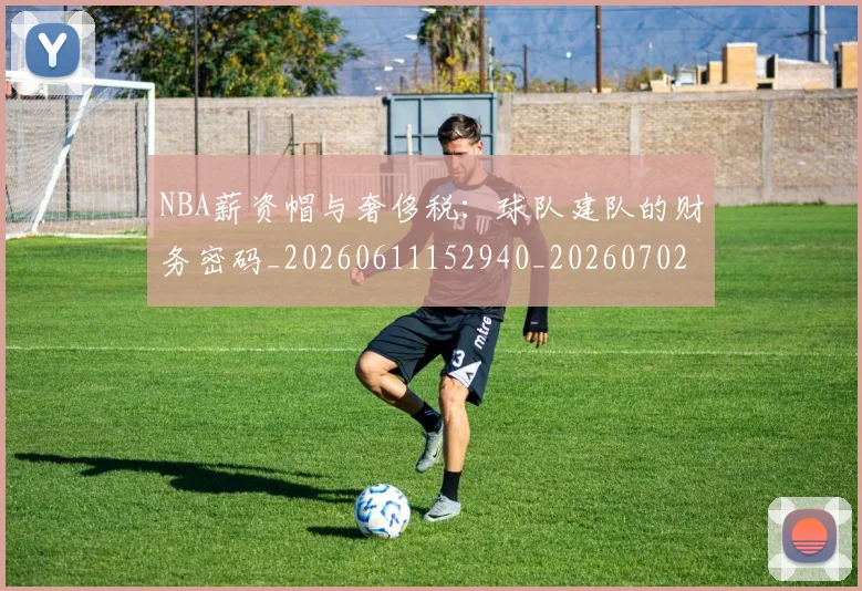 NBA薪资帽与奢侈税：球队建队的财务密码_20260611152940_20260702195411
