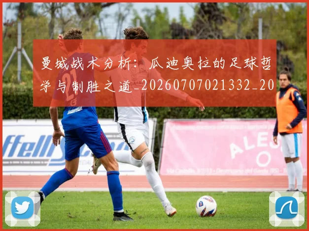 曼城战术分析：瓜迪奥拉的足球哲学与制胜之道_20260707021332_20260731172822