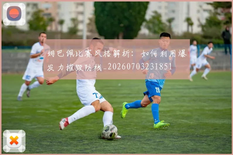 姆巴佩比赛风格解析：如何利用爆发力摧毁防线_20260703231851