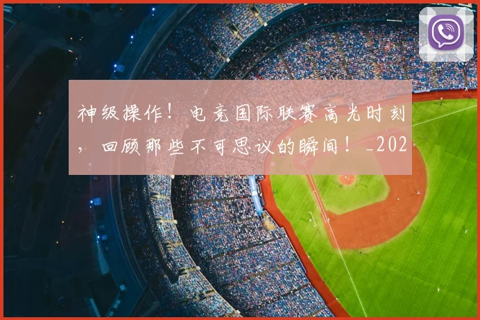 神级操作！电竞国际联赛高光时刻，回顾那些不可思议的瞬间！_20260802164528